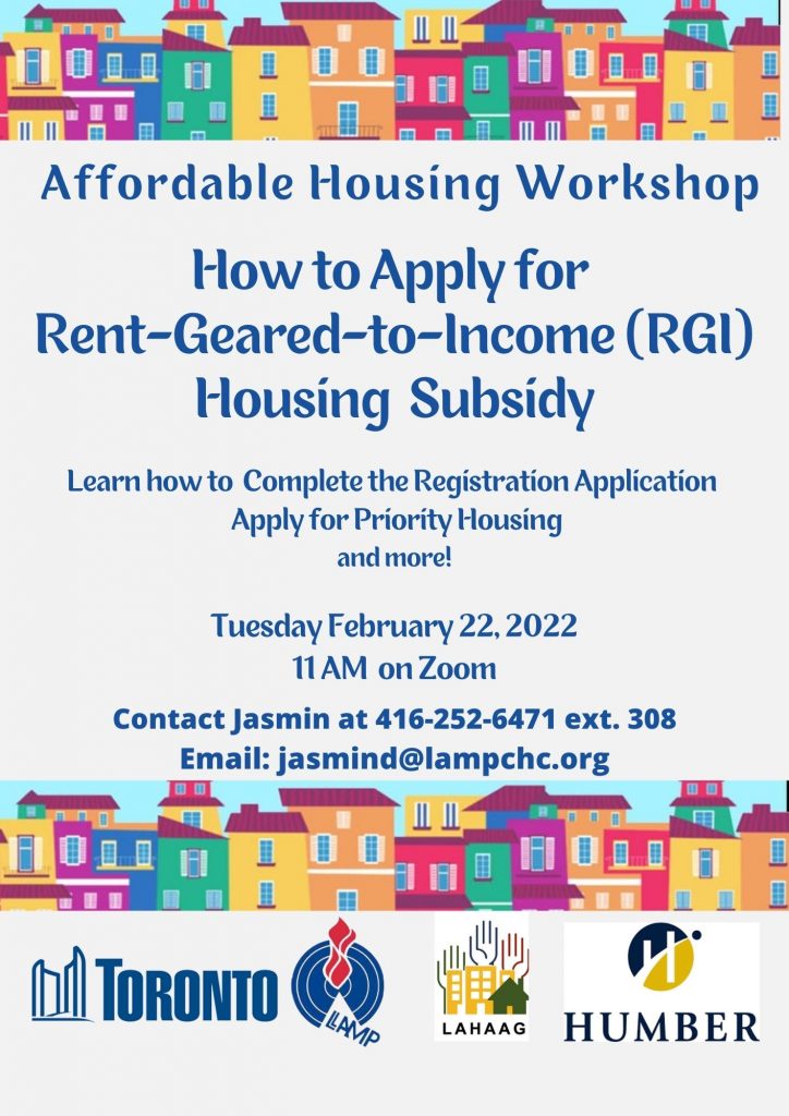 Poster that reads - affordable housing workshop. How to apply for Rent-Geared-to-Income (RGi) Housing Subsidy. Learn how to complete the registration application for priority housing and more. Tuesday February 22, 2022 at 11am on zoom. Email jasmind@lampchc or phone 416-252-6471 to register